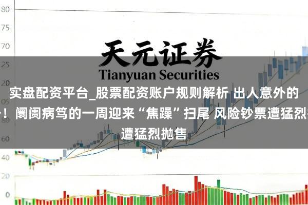 实盘配资平台_股票配资账户规则解析 出人意外的一击！阛阓病笃的一周迎来“焦躁”扫尾 风险钞票遭猛烈抛售