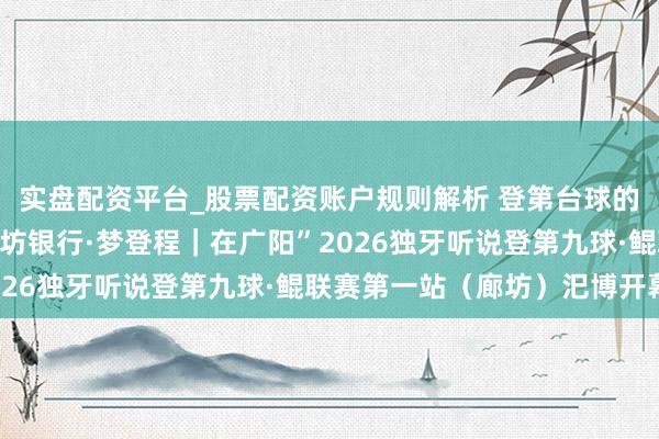 实盘配资平台_股票配资账户规则解析 登第台球的翌日从这里动身！“廊坊银行·梦登程｜在广阳”2026独牙听说登第九球·鲲联赛第一站（廊坊）汜博开幕