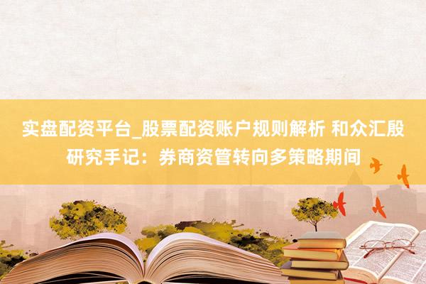 实盘配资平台_股票配资账户规则解析 和众汇殷研究手记：券商资管转向多策略期间