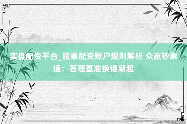 实盘配资平台_股票配资账户规则解析 众赢钞票通：答理基准换锚潮起
