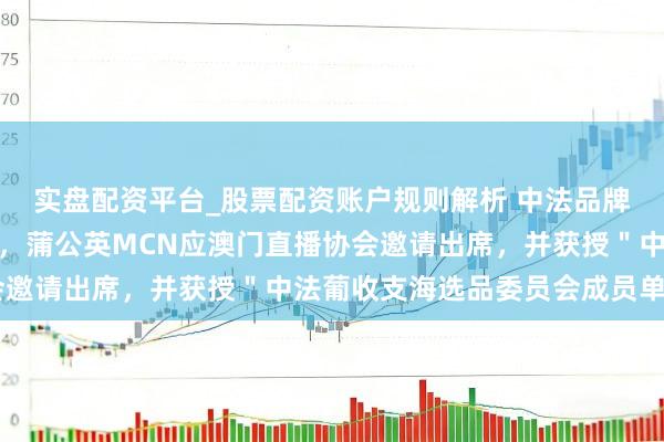 实盘配资平台_股票配资账户规则解析 中法品牌（澳门）岑岭论坛启幕，蒲公英MCN应澳门直播协会邀请出席，并获授＂中法葡收支海选品委员会成员单元＂