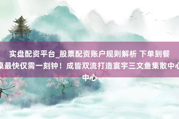 实盘配资平台_股票配资账户规则解析 下单到餐桌最快仅需一刻钟！成皆双流打造寰宇三文鱼集散中心
