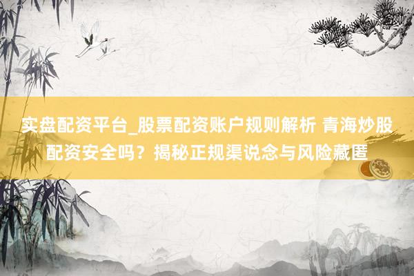 实盘配资平台_股票配资账户规则解析 青海炒股配资安全吗？揭秘正规渠说念与风险藏匿