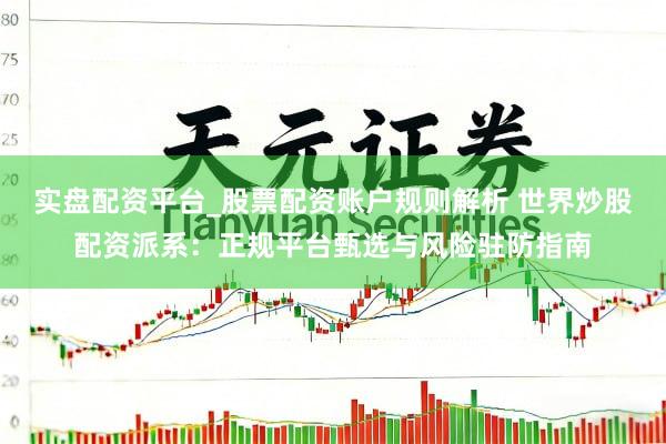实盘配资平台_股票配资账户规则解析 世界炒股配资派系：正规平台甄选与风险驻防指南