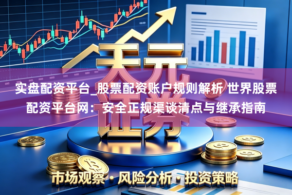 实盘配资平台_股票配资账户规则解析 世界股票配资平台网：安全正规渠谈清点与继承指南
