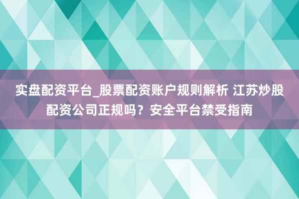 实盘配资平台_股票配资账户规则解析 江苏炒股配资公司正规吗？安全平台禁受指南