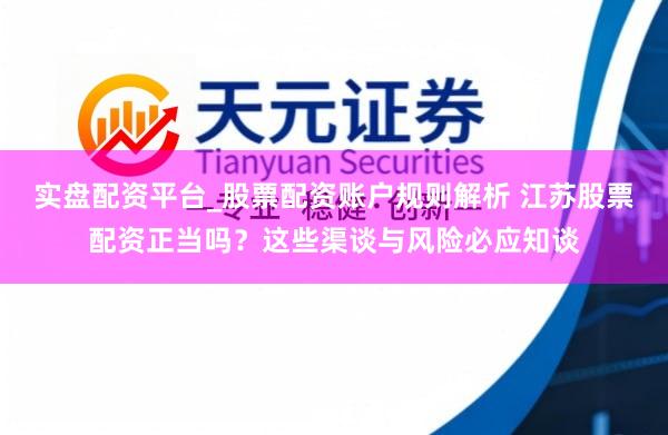实盘配资平台_股票配资账户规则解析 江苏股票配资正当吗？这些渠谈与风险必应知谈