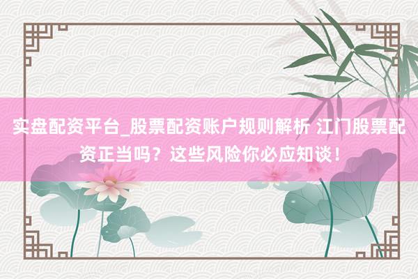 实盘配资平台_股票配资账户规则解析 江门股票配资正当吗？这些风险你必应知谈！