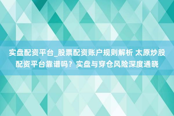 实盘配资平台_股票配资账户规则解析 太原炒股配资平台靠谱吗？实盘与穿仓风险深度通晓