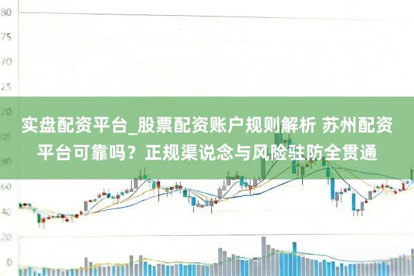 实盘配资平台_股票配资账户规则解析 苏州配资平台可靠吗？正规渠说念与风险驻防全贯通