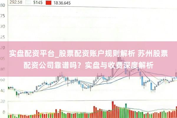 实盘配资平台_股票配资账户规则解析 苏州股票配资公司靠谱吗？实盘与收费深度解析