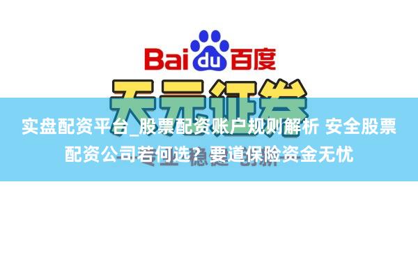 实盘配资平台_股票配资账户规则解析 安全股票配资公司若何选？要道保险资金无忧
