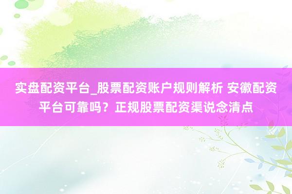 实盘配资平台_股票配资账户规则解析 安徽配资平台可靠吗？正规股票配资渠说念清点