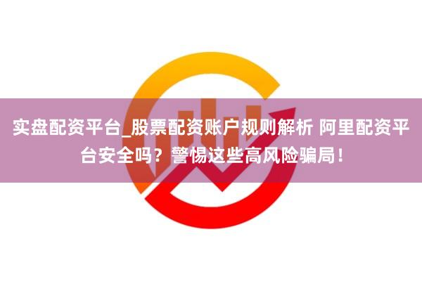 实盘配资平台_股票配资账户规则解析 阿里配资平台安全吗？警惕这些高风险骗局！