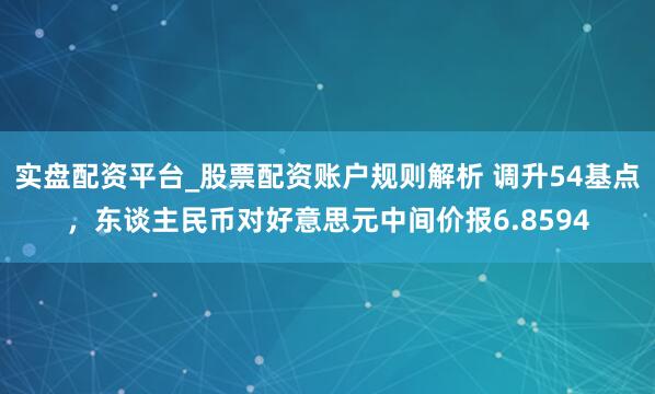 实盘配资平台_股票配资账户规则解析 调升54基点，东谈主民币对好意思元中间价报6.8594