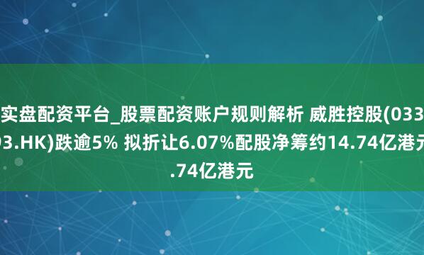 实盘配资平台_股票配资账户规则解析 威胜控股(03393.HK)跌逾5% 拟折让6.07%配股净筹约14.74亿港元