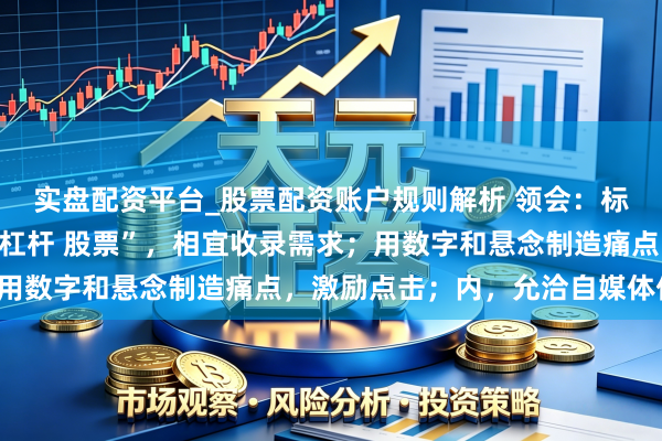 实盘配资平台_股票配资账户规则解析 领会：标题奏凯包含要道词“拉杠杆 股票”，相宜收录需求；用数字和悬念制造痛点，激励点击；内，允洽自媒体传播。