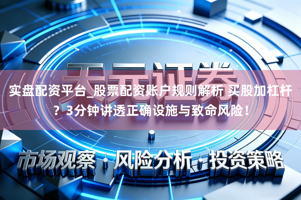 实盘配资平台_股票配资账户规则解析 买股加杠杆？3分钟讲透正确设施与致命风险！