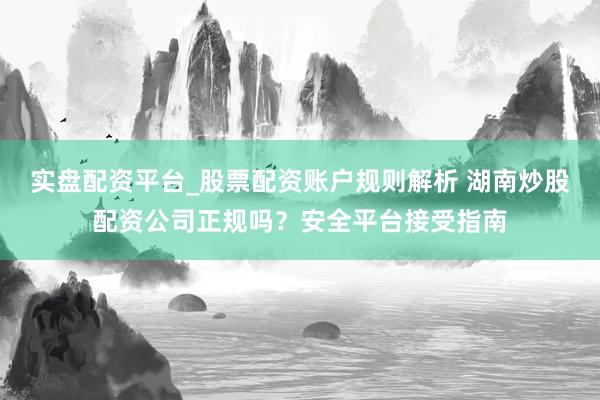 实盘配资平台_股票配资账户规则解析 湖南炒股配资公司正规吗？安全平台接受指南