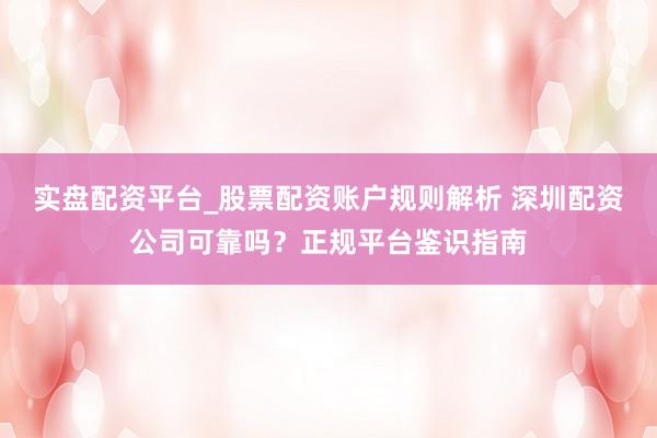 实盘配资平台_股票配资账户规则解析 深圳配资公司可靠吗？正规平台鉴识指南