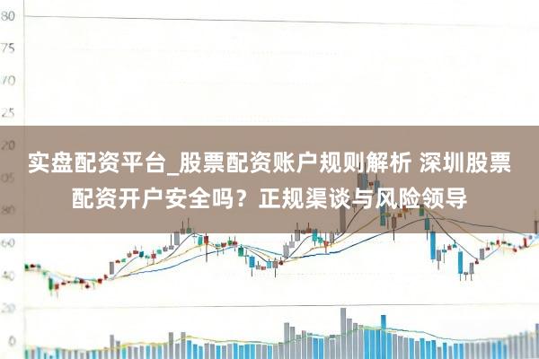 实盘配资平台_股票配资账户规则解析 深圳股票配资开户安全吗？正规渠谈与风险领导