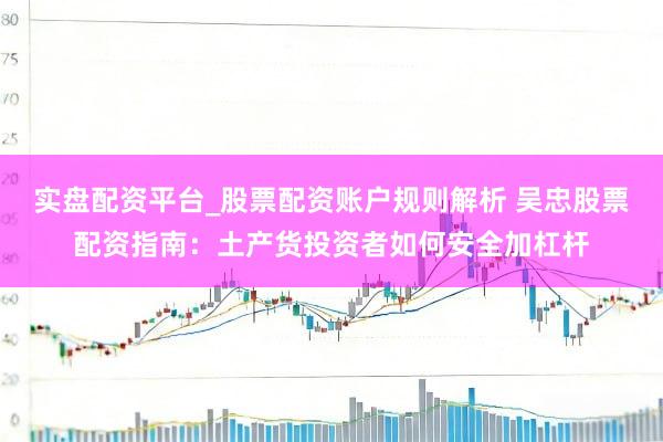 实盘配资平台_股票配资账户规则解析 吴忠股票配资指南：土产货投资者如何安全加杠杆