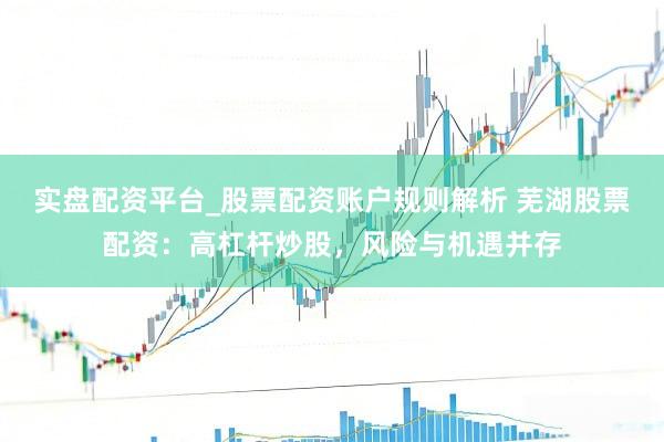 实盘配资平台_股票配资账户规则解析 芜湖股票配资：高杠杆炒股，风险与机遇并存