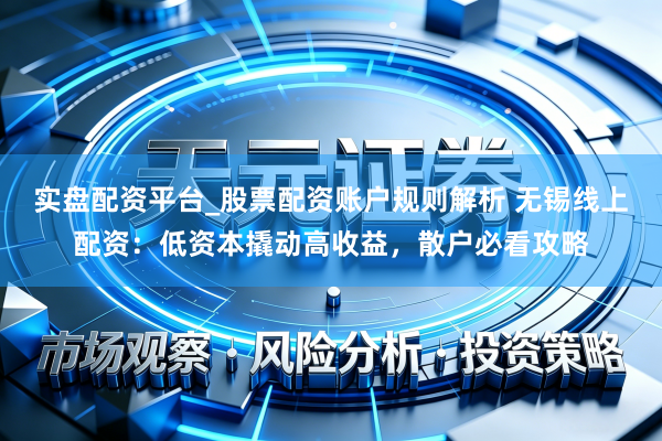 实盘配资平台_股票配资账户规则解析 无锡线上配资：低资本撬动高收益，散户必看攻略