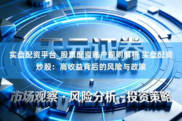 实盘配资平台_股票配资账户规则解析 实盘配资炒股：高收益背后的风险与政策