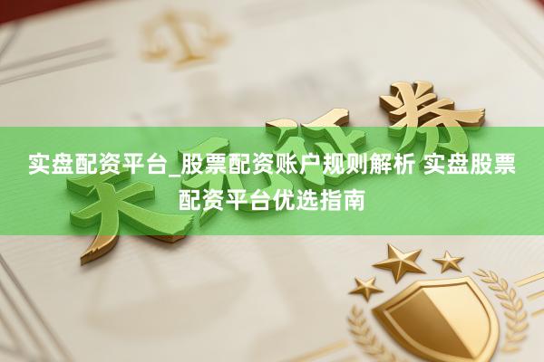 实盘配资平台_股票配资账户规则解析 实盘股票配资平台优选指南