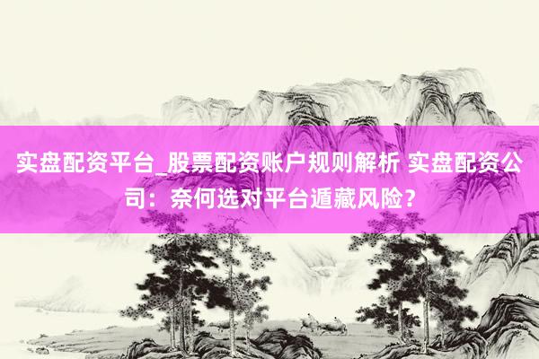 实盘配资平台_股票配资账户规则解析 实盘配资公司：奈何选对平台遁藏风险？