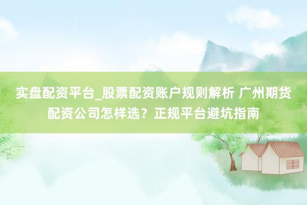 实盘配资平台_股票配资账户规则解析 广州期货配资公司怎样选？正规平台避坑指南
