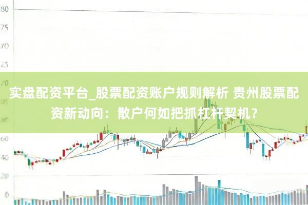 实盘配资平台_股票配资账户规则解析 贵州股票配资新动向：散户何如把抓杠杆契机？