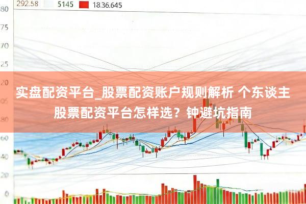实盘配资平台_股票配资账户规则解析 个东谈主股票配资平台怎样选？钟避坑指南