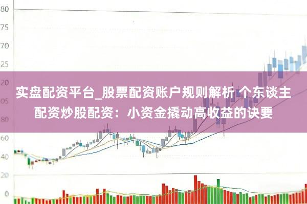 实盘配资平台_股票配资账户规则解析 个东谈主配资炒股配资：小资金撬动高收益的诀要