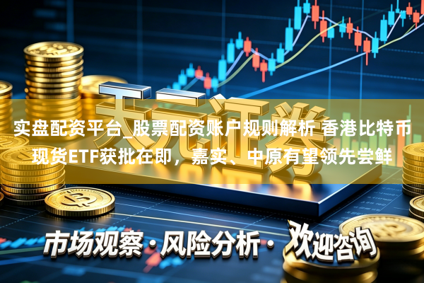 实盘配资平台_股票配资账户规则解析 香港比特币现货ETF获批在即，嘉实、中原有望领先尝鲜