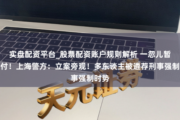 实盘配资平台_股票配资账户规则解析 一忽儿暂停兑付！上海警方：立案旁观！多东谈主被遴荐刑事强制时势