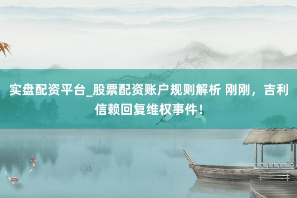 实盘配资平台_股票配资账户规则解析 刚刚，吉利信赖回复维权事件！