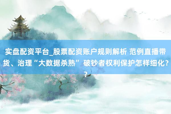 实盘配资平台_股票配资账户规则解析 范例直播带货、治理“大数据杀熟” 破钞者权利保护怎样细化？