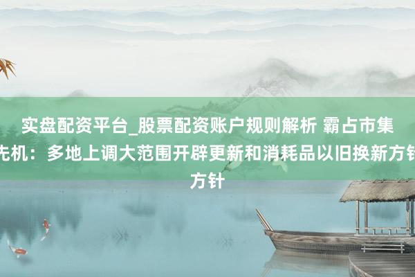 实盘配资平台_股票配资账户规则解析 霸占市集先机：多地上调大范围开辟更新和消耗品以旧换新方针