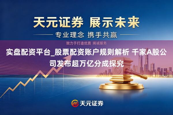 实盘配资平台_股票配资账户规则解析 千家A股公司发布超万亿分成探究