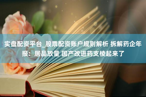 实盘配资平台_股票配资账户规则解析 拆解药企年报：居品放量 国产改进药支棱起来了