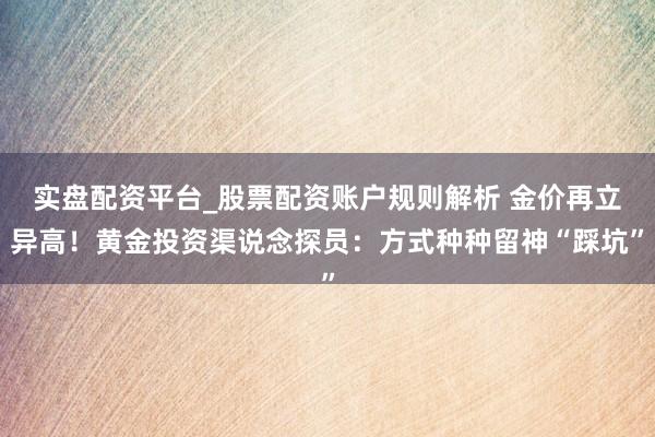 实盘配资平台_股票配资账户规则解析 金价再立异高！黄金投资渠说念探员：方式种种留神“踩坑”