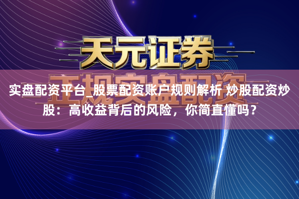 实盘配资平台_股票配资账户规则解析 炒股配资炒股：高收益背后的风险，你简直懂吗？