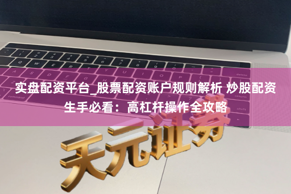 实盘配资平台_股票配资账户规则解析 炒股配资生手必看：高杠杆操作全攻略