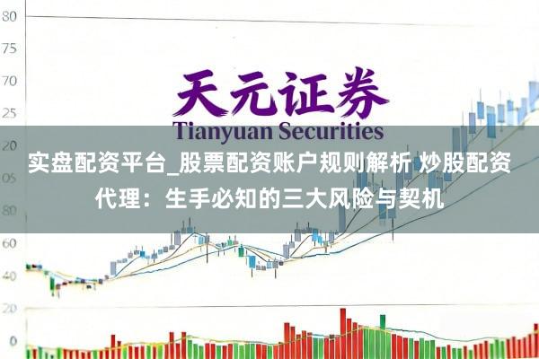 实盘配资平台_股票配资账户规则解析 炒股配资代理：生手必知的三大风险与契机