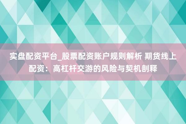 实盘配资平台_股票配资账户规则解析 期货线上配资：高杠杆交游的风险与契机剖释