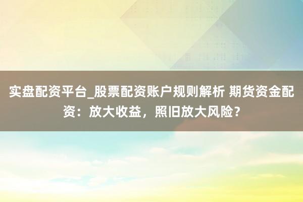 实盘配资平台_股票配资账户规则解析 期货资金配资：放大收益，照旧放大风险？