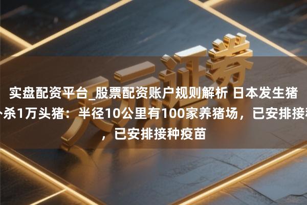 实盘配资平台_股票配资账户规则解析 日本发生猪瘟将扑杀1万头猪：半径10公里有100家养猪场，已安排接种疫苗
