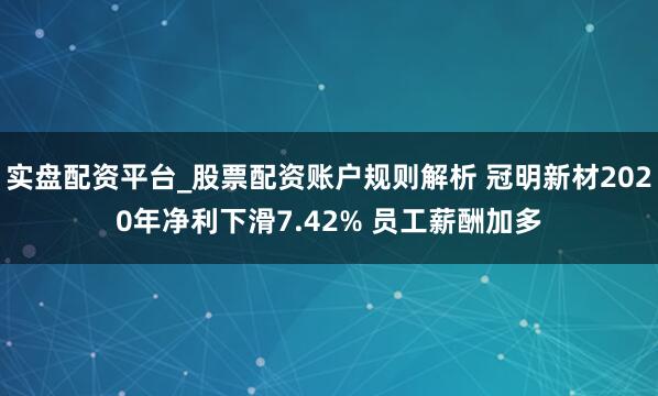 实盘配资平台_股票配资账户规则解析 冠明新材2020年净利下滑7.42% 员工薪酬加多